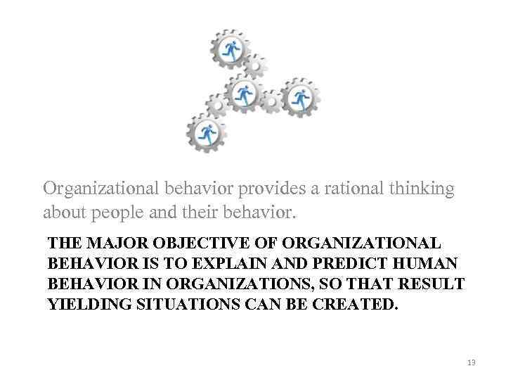 Organizational behavior provides a rational thinking about people and their behavior. THE MAJOR OBJECTIVE