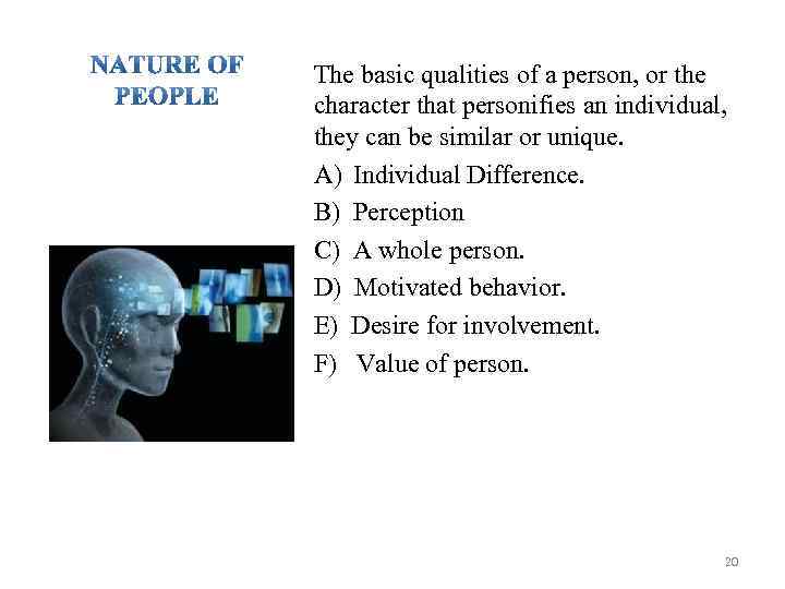 The basic qualities of a person, or the character that personifies an individual, they