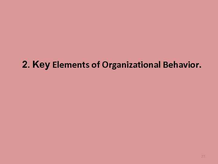 2. Key Elements of Organizational Behavior. 27 