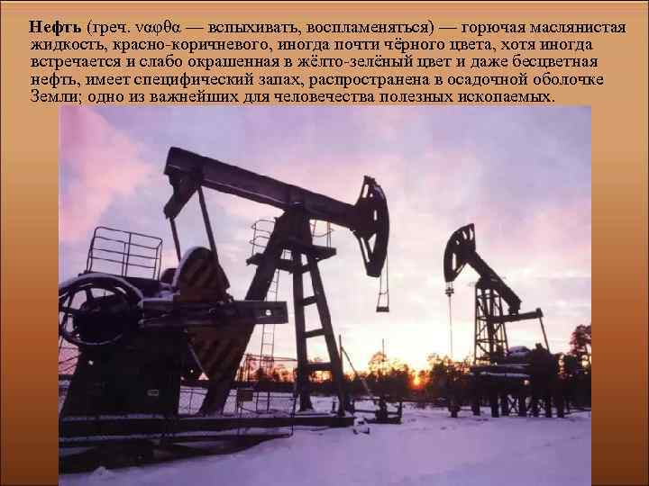 Нефть (греч. ναφθα — вспыхивать, воспламеняться) — горючая маслянистая жидкость, красно-коричневого, иногда почти чёрного