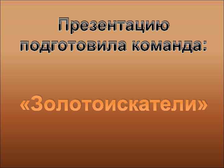 Презентацию подготовила команда: «Золотоискатели» 