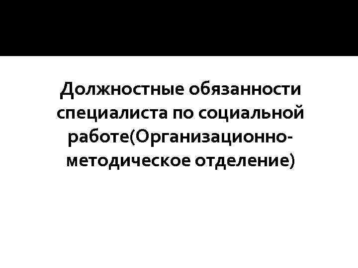 Должностные обязанности специалиста по социальной работе(Организационнометодическое отделение) 