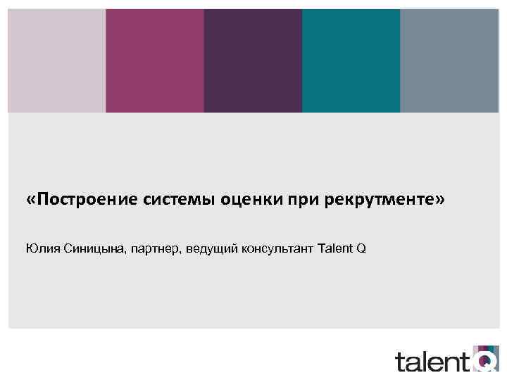  «Построение системы оценки при рекрутменте» Юлия Синицына, партнер, ведущий консультант Talent Q инструменты