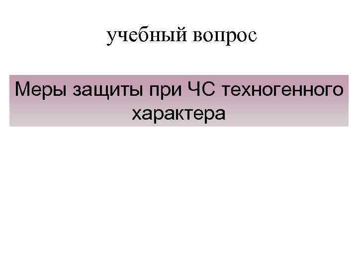 учебный вопрос Меры защиты при ЧС техногенного характера 