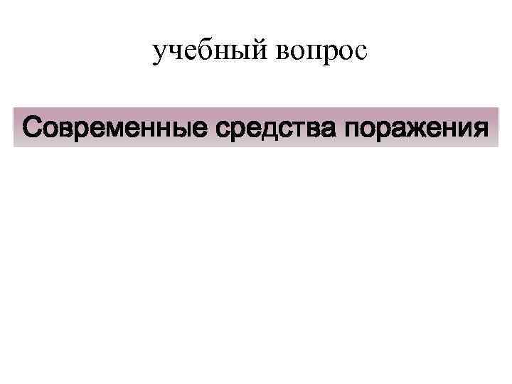 учебный вопрос Современные средства поражения 