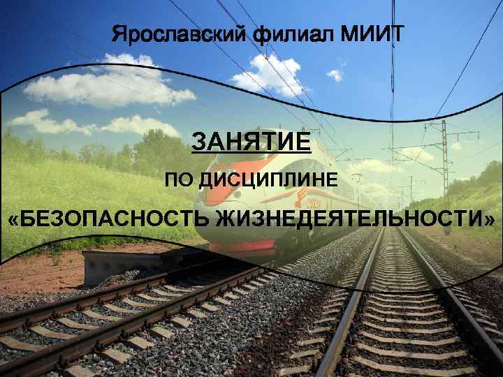 Ярославский филиал МИИТ ЗАНЯТИЕ ПО ДИСЦИПЛИНЕ «БЕЗОПАСНОСТЬ ЖИЗНЕДЕЯТЕЛЬНОСТИ» 1 