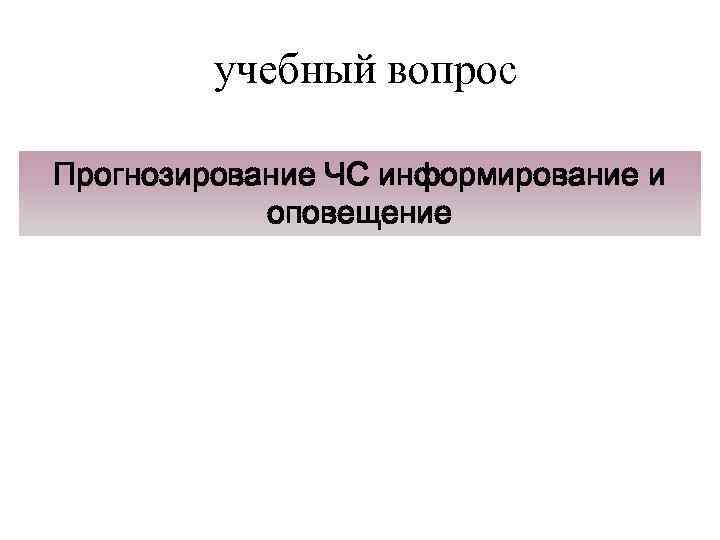 учебный вопрос Прогнозирование ЧС информирование и оповещение 