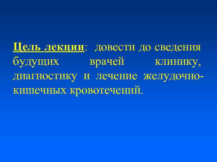 Цель лекции: довести до сведения будущих врачей клинику, диагностику и лечение желудочнокишечных кровотечений. 