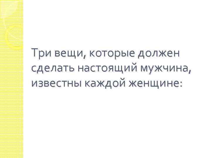 Три вещи, которые должен сделать настоящий мужчина, известны каждой женщине: 