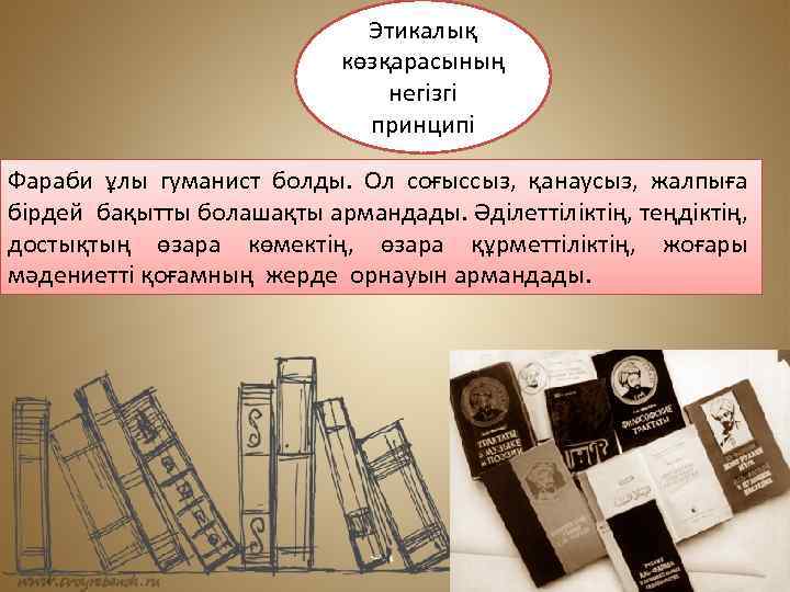 Этикалық көзқарасының негізгі принципі Фараби ұлы гуманист болды. Ол соғыссыз, қанаусыз, жалпыға бірдей бақытты