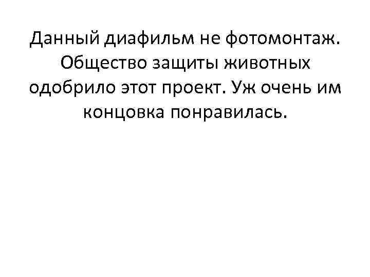 Данный диафильм не фотомонтаж. Общество защиты животных одобрило этот проект. Уж очень им концовка