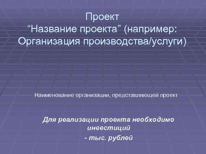 Проект “Название проекта” (например: Организация производства/услуги) Наименование организации, представляющей проект Для реализации проекта необходимо