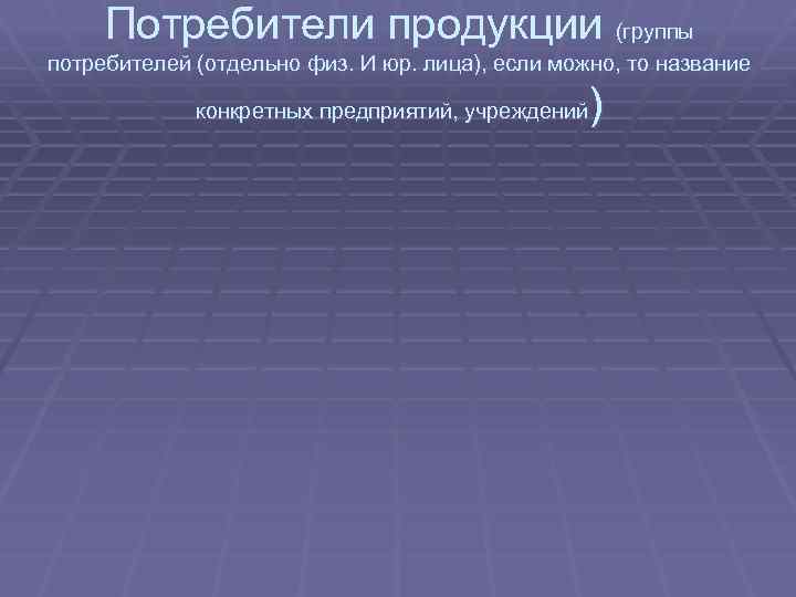 Потребители продукции (группы потребителей (отдельно физ. И юр. лица), если можно, то название )