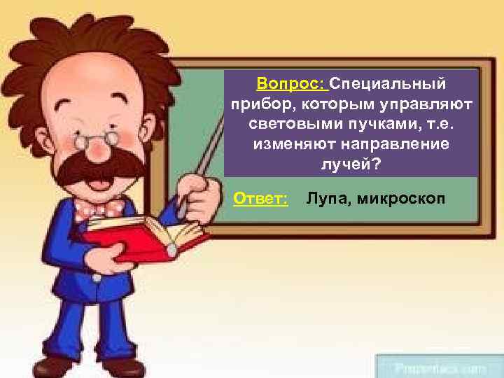 Вопрос: Специальный прибор, которым управляют световыми пучками, т. е. изменяют направление лучей? Ответ: Лупа,