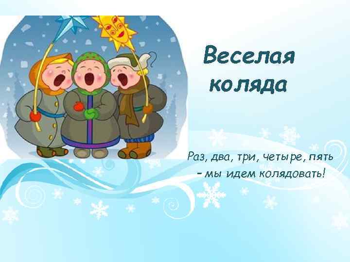 Веселая коляда Раз, два, три, четыре, пять – мы идем колядовать! 
