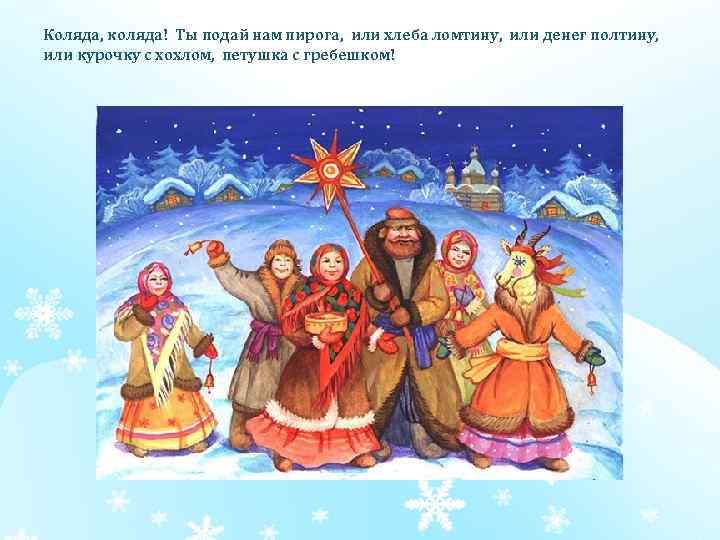 Коляда, коляда! Ты подай нам пирога, или хлеба ломтину, или денег полтину, или курочку