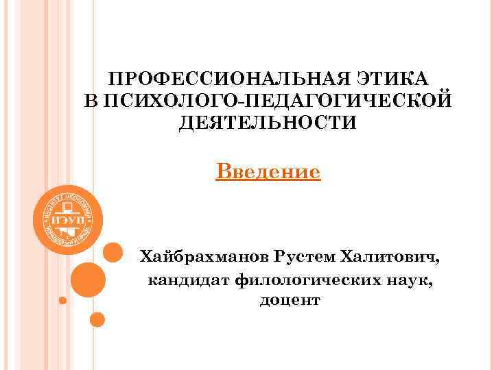 ПРОФЕССИОНАЛЬНАЯ ЭТИКА В ПСИХОЛОГО-ПЕДАГОГИЧЕСКОЙ ДЕЯТЕЛЬНОСТИ Введение Хайбрахманов Рустем Халитович, кандидат филологических наук, доцент 
