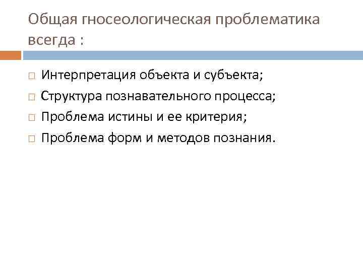 Общая гносеологическая проблематика всегда : Интерпретация объекта и субъекта; Структура познавательного процесса; Проблема истины