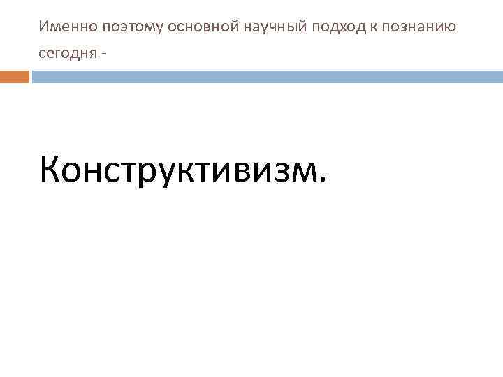 Именно поэтому основной научный подход к познанию сегодня - Конструктивизм. 