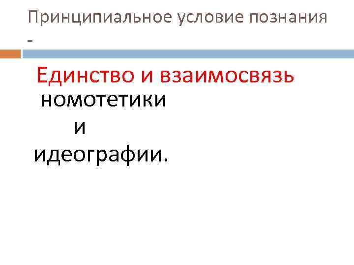 Принципиальное условие познания - Единство и взаимосвязь номотетики и идеографии. 
