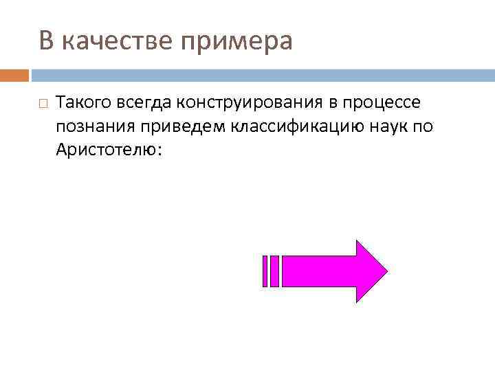 В качестве примера Такого всегда конструирования в процессе познания приведем классификацию наук по Аристотелю: