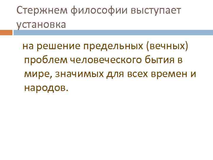 Стержнем философии выступает установка на решение предельных (вечных) проблем человеческого бытия в мире, значимых
