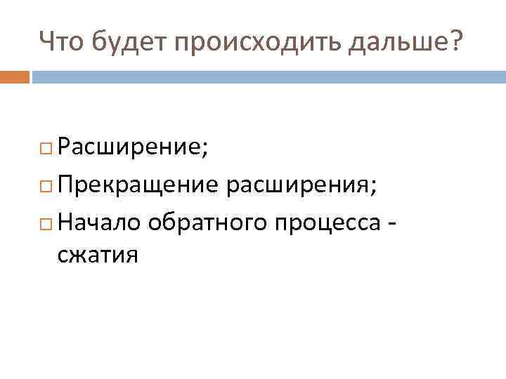 Что будет происходить дальше? Расширение; Прекращение расширения; Начало обратного процесса сжатия 