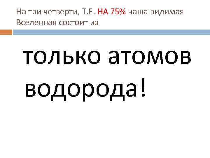 На три четверти, Т. Е. НА 75% наша видимая Вселенная состоит из только атомов