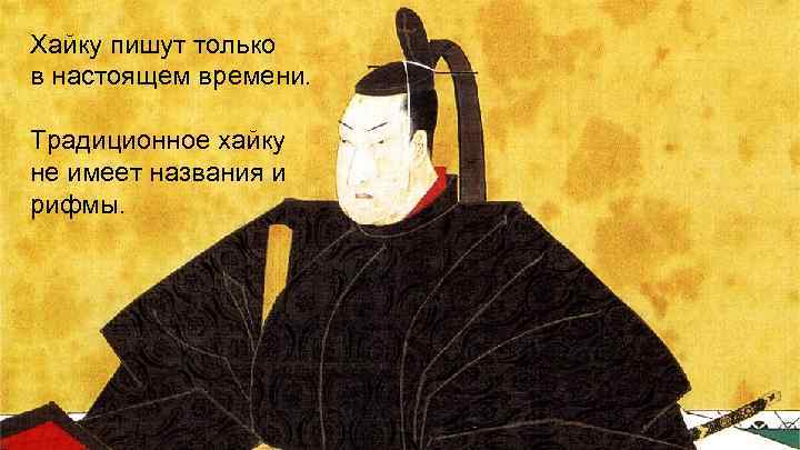 Хайку пишут только в настоящем времени. Традиционное хайку не имеет названия и рифмы. 