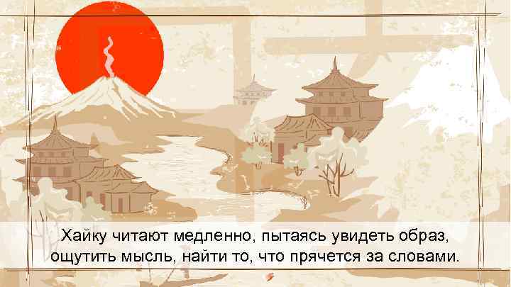 Хайку читают медленно, пытаясь увидеть образ, ощутить мысль, найти то, что прячется за словами.