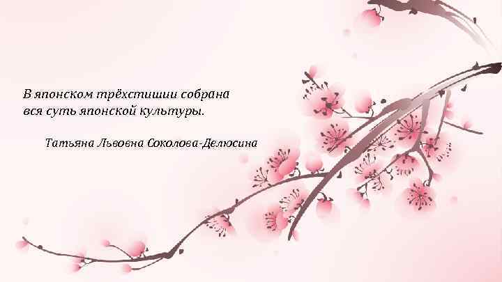 В японском трёхстишии собрана вся суть японской культуры. Татьяна Львовна Соколова-Делюсина 