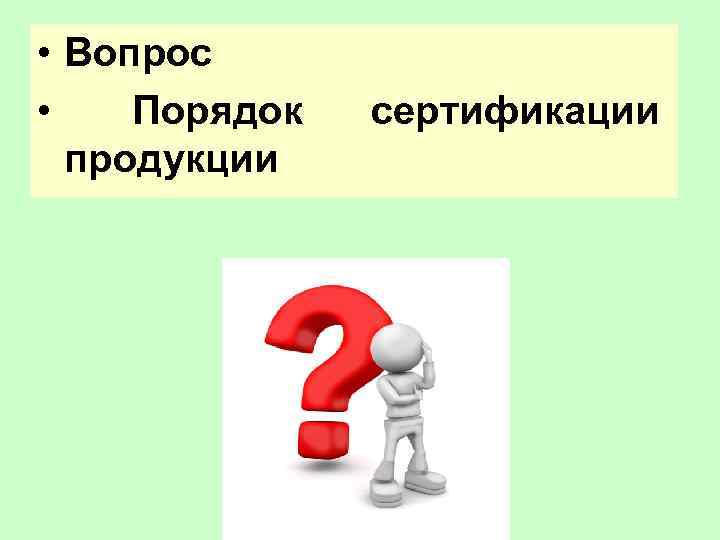  • Вопрос • Порядок продукции сертификации 