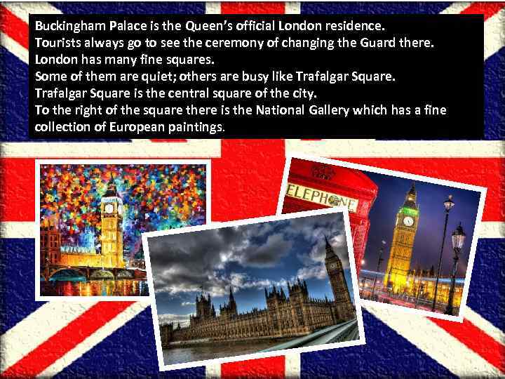 Buckingham Palace is the Queen’s official London residence. Tourists always go to see the