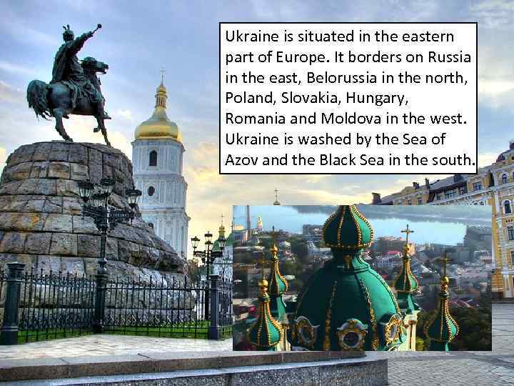 Ukraine is situated in the eastern part of Europe. It borders on Russia in