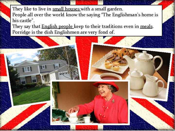 They like to live in small houses with a small garden. People all over