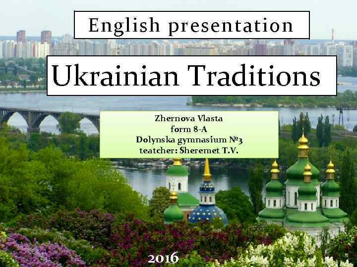 English presentation Ukrainian Traditions Zhernova Vlasta form 8 -A Dolynska gymnasium № 3 teatcher: