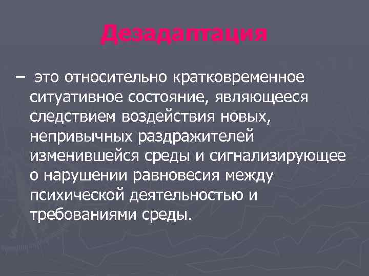 Дезадаптация – это относительно кратковременное ситуативное состояние, являющееся следствием воздействия новых, непривычных раздражителей изменившейся