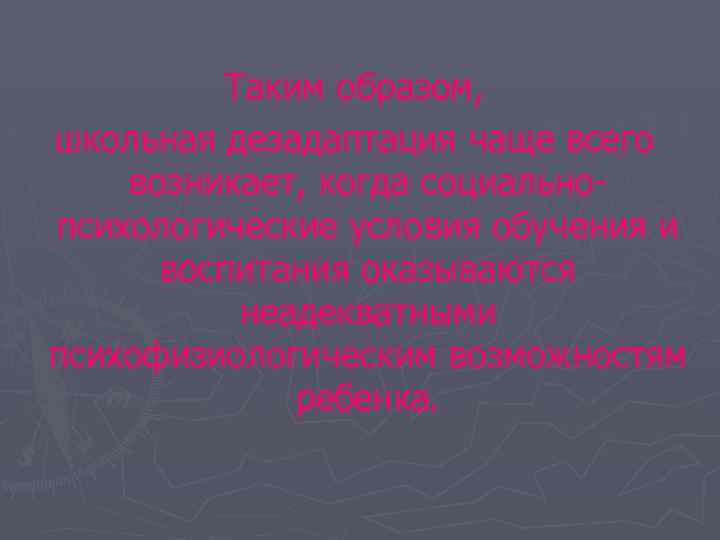 Таким образом, школьная дезадаптация чаще всего возникает, когда социальнопсихологические условия обучения и воспитания оказываются