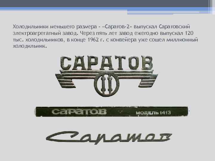 Холодильники меньшего размера - «Саратов-2» выпускал Саратовский электроагрегатный завод. Через пять лет завод ежегодно