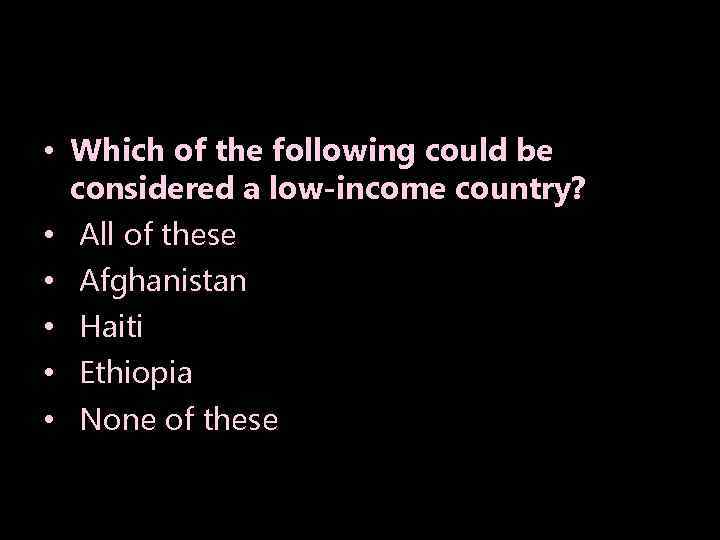  • Which of the following could be considered a low-income country? • All