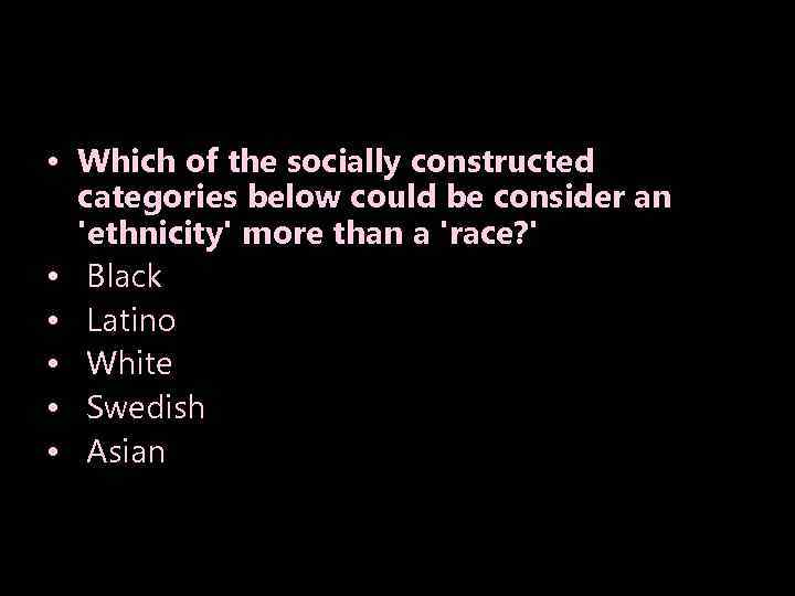 • Which of the socially constructed categories below could be consider an 'ethnicity'