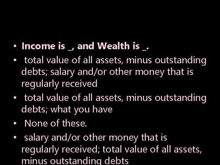 • Income is _, and Wealth is _. • total value of all