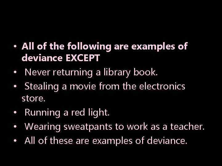  • All of the following are examples of deviance EXCEPT • Never returning