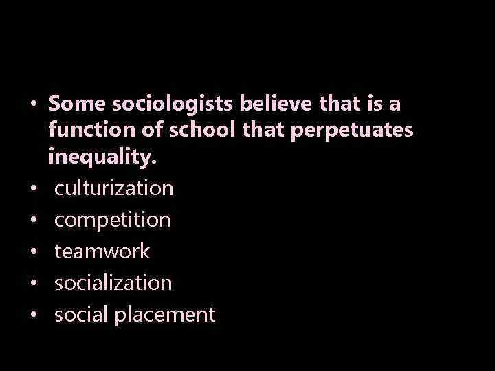  • Some sociologists believe that is a function of school that perpetuates inequality.