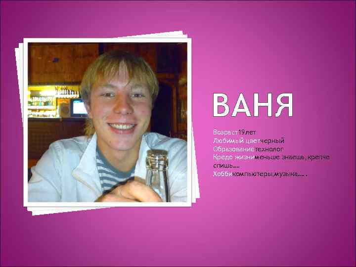 ВАНЯ Возраст19 лет Любимый цветчерный Образованиетехнолог Кредо жизнименьше знаешь, крепче спишь…. Хоббикомпьютеры, музыка…. .