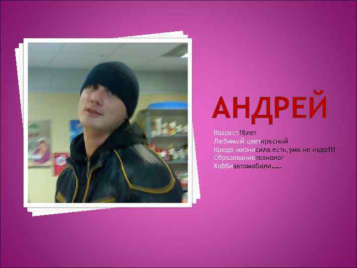 АНДРЕЙ Возраст18 лет Любимый цветкрасный Кредо жизнисила есть, ума не надо!!! Образованиетехнолог Хоббиавтомобили…… 