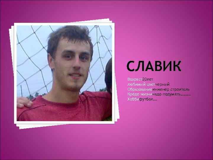 СЛАВИК Возраст20 лет любимый цветчерный Образованиеинженер строитель Кредо жизнинадо подумать………. Хоббифутбол…. 