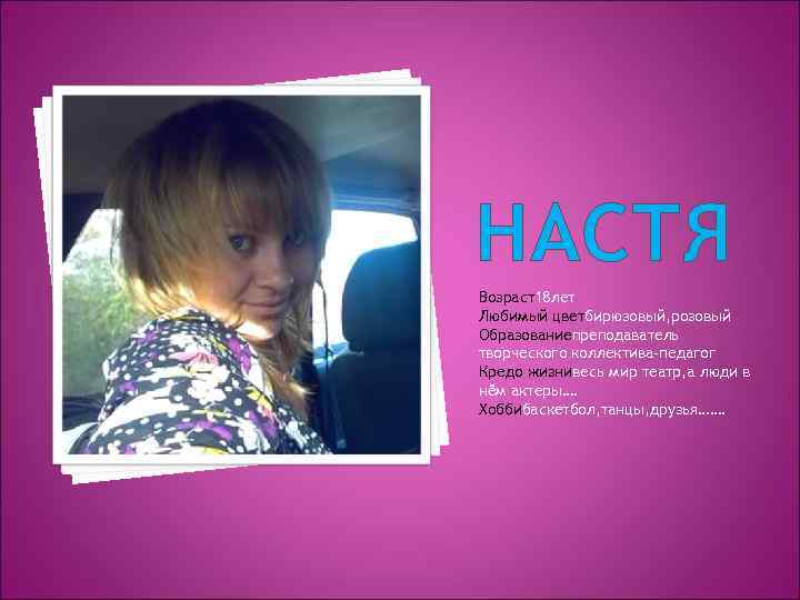НАСТЯ Возраст18 лет Любимый цветбирюзовый, розовый Образованиепреподаватель творческого коллектива-педагог Кредо жизнивесь мир театр, а