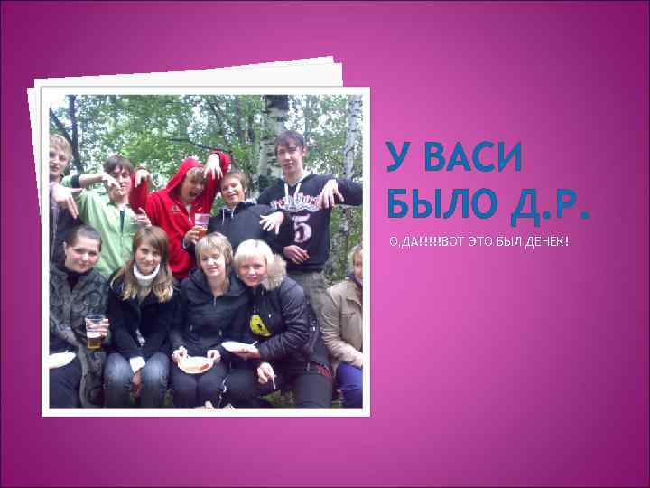 У ВАСИ БЫЛО Д. Р. О, ДА!!!!!ВОТ ЭТО БЫЛ ДЕНЕК! 