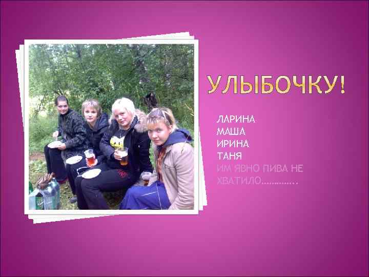 ЛАРИНА МАША ИРИНА ТАНЯ ИМ ЯВНО ПИВА НЕ ХВАТИЛО…………. . 